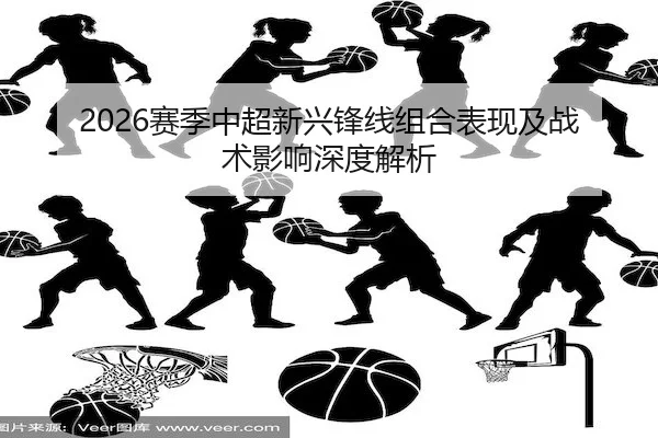 2026赛季中超新兴锋线组合表现及战术影响深度解析